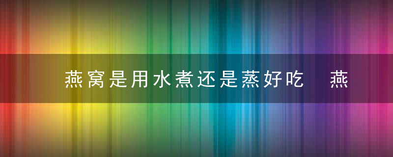 燕窝是用水煮还是蒸好吃 燕窝怎么做有营养